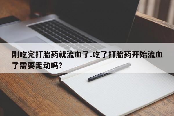网上卖打胎药的微信号刚吃完打胎药就流血了.吃了打胎药开始流血了需要走动吗？