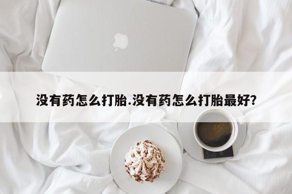 网上卖打胎药的微信号没有药怎么打胎.没有药怎么打胎最好？