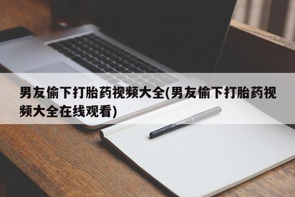 网上卖打胎药的微信号男友偷下打胎药视频大全(男友偷下打胎药视频大全在线观看)