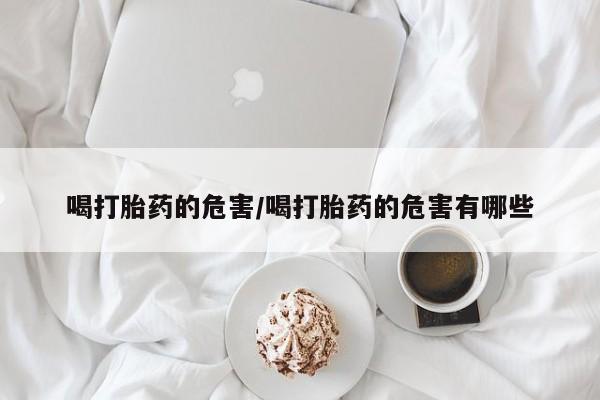 网上卖打胎药的微信号喝打胎药的危害/喝打胎药的危害有哪些