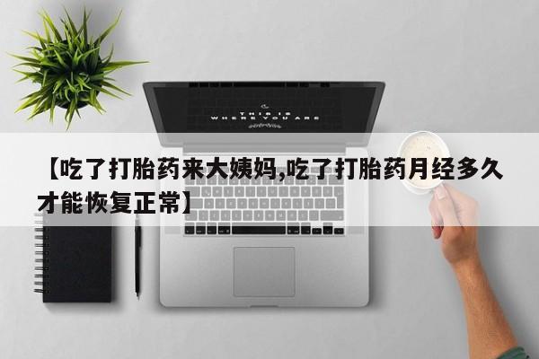 网上卖打胎药的微信号【吃了打胎药来大姨妈,吃了打胎药月经多久才能恢复正常】