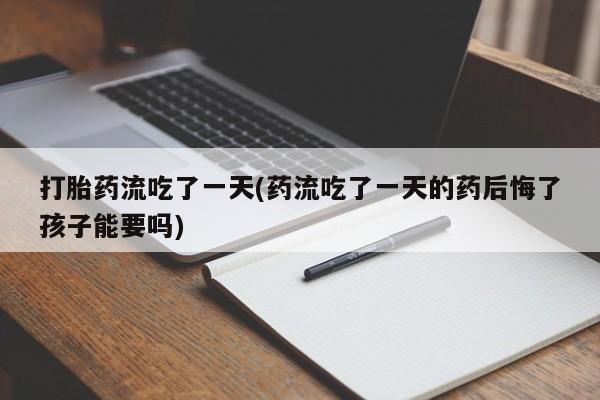 网上卖打胎药的微信号打胎药流吃了一天(药流吃了一天的药后悔了孩子能要吗)