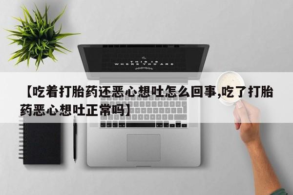 网上卖打胎药的微信号【吃着打胎药还恶心想吐怎么回事,吃了打胎药恶心想吐正常吗】
