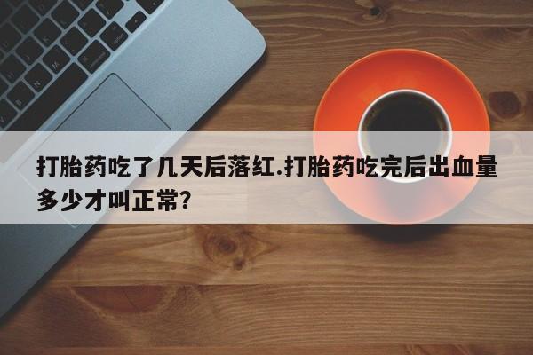 网上卖打胎药的微信号打胎药吃了几天后落红.打胎药吃完后出血量多少才叫正常？