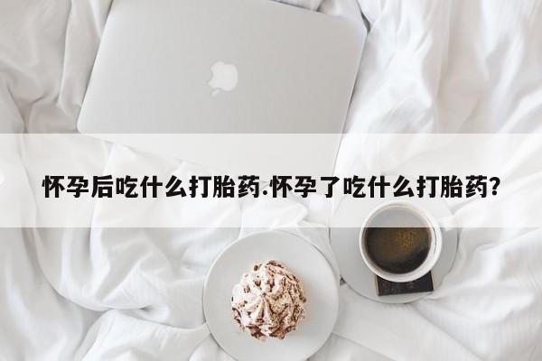 网上卖打胎药的微信号怀孕后吃什么打胎药.怀孕了吃什么打胎药？