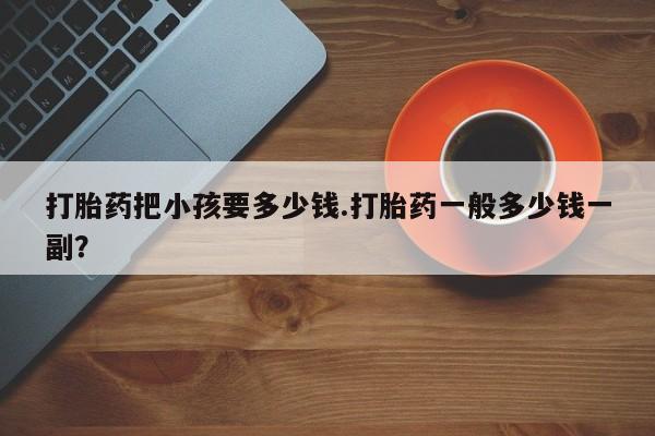 网上卖打胎药的微信号打胎药把小孩要多少钱.打胎药一般多少钱一副？