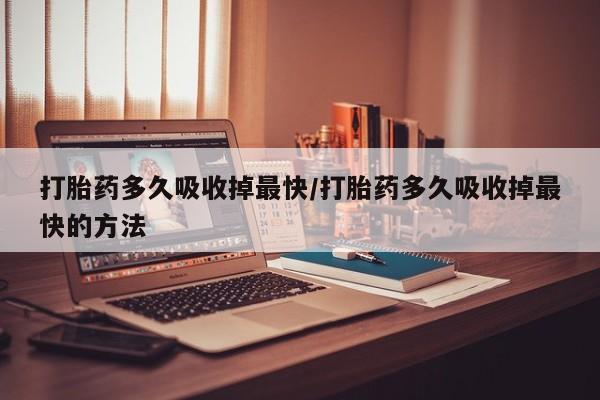 网上卖打胎药的微信号打胎药多久吸收掉最快/打胎药多久吸收掉最快的方法