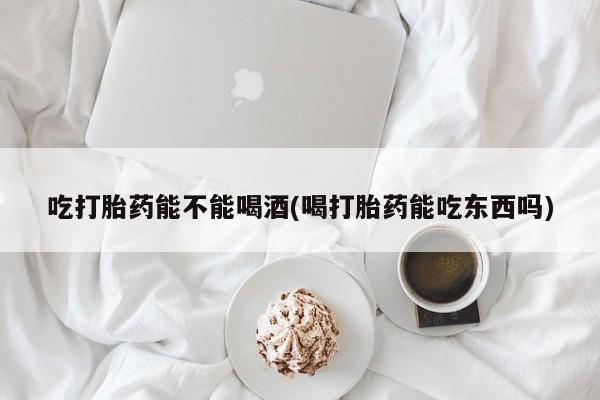 网上卖打胎药的微信号吃打胎药能不能喝酒(喝打胎药能吃东西吗)