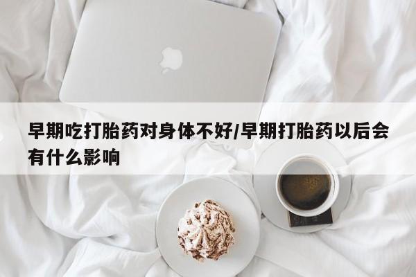 网上卖打胎药的微信号早期吃打胎药对身体不好/早期打胎药以后会有什么影响