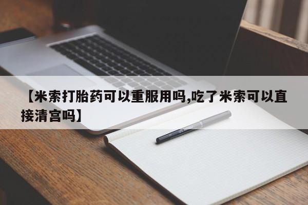 网上卖打胎药的微信号【米索打胎药可以重服用吗,吃了米索可以直接清宫吗】