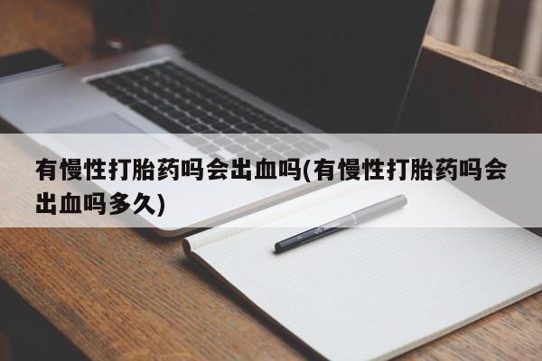 网上卖打胎药的微信号有慢性打胎药吗会出血吗(有慢性打胎药吗会出血吗多久)