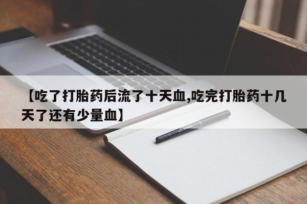 网上卖打胎药的微信号【吃了打胎药后流了十天血,吃完打胎药十几天了还有少量血】