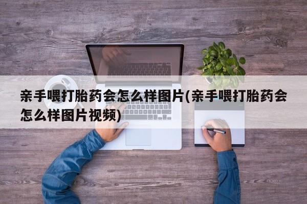 网上卖打胎药的微信号亲手喂打胎药会怎么样图片(亲手喂打胎药会怎么样图片视频)