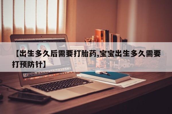 网上卖打胎药的微信号【出生多久后需要打胎药,宝宝出生多久需要打预防针】