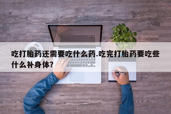 网上卖打胎药的微信号吃打胎药还需要吃什么药.吃完打胎药要吃些什么补身体？