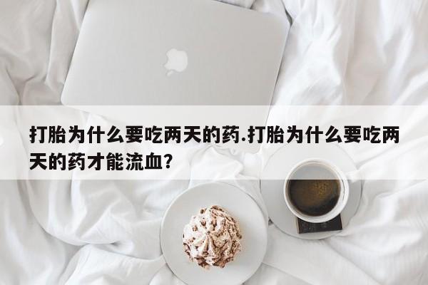 网上卖打胎药的微信号打胎为什么要吃两天的药.打胎为什么要吃两天的药才能流血？
