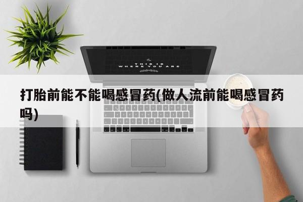 网上卖打胎药的微信号打胎前能不能喝感冒药(做人流前能喝感冒药吗)