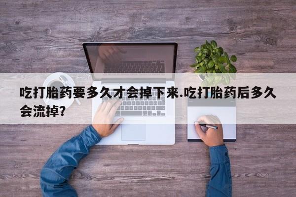 网上卖打胎药的微信号吃打胎药要多久才会掉下来.吃打胎药后多久会流掉？