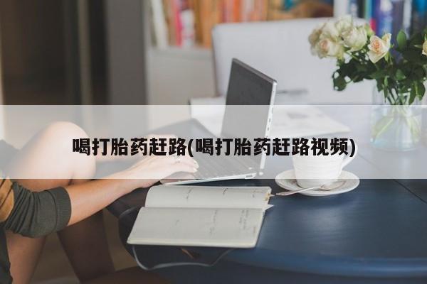 网上卖打胎药的微信号喝打胎药赶路(喝打胎药赶路视频)