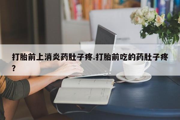 网上卖打胎药的微信号打胎前上消炎药肚子疼.打胎前吃的药肚子疼？