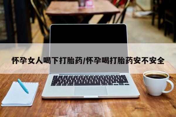 网上卖打胎药的微信号怀孕女人喝下打胎药/怀孕喝打胎药安不安全