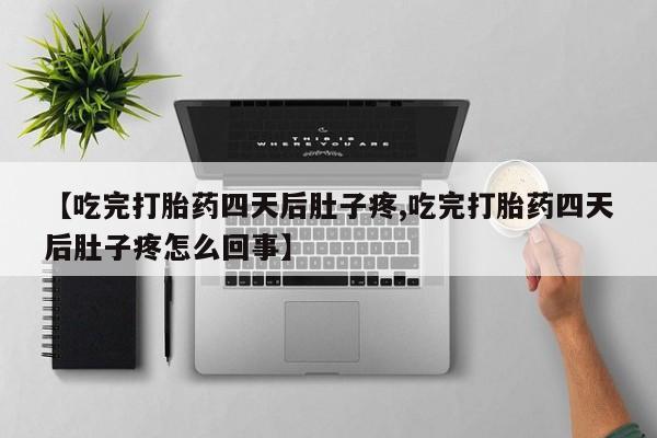 网上卖打胎药的微信号【吃完打胎药四天后肚子疼,吃完打胎药四天后肚子疼怎么回事】