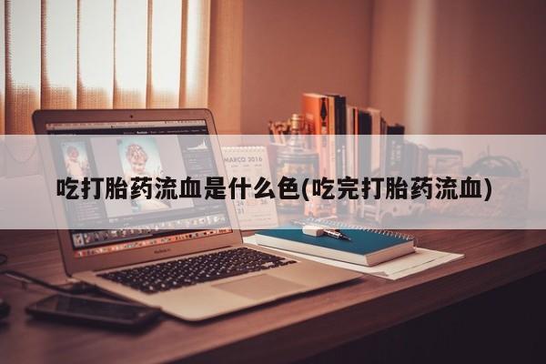 网上卖打胎药的微信号吃打胎药流血是什么色(吃完打胎药流血)