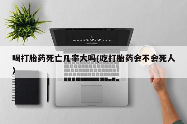 网上卖打胎药的微信号喝打胎药死亡几率大吗(吃打胎药会不会死人)