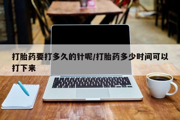 网上卖打胎药的微信号打胎药要打多久的针呢/打胎药多少时间可以打下来