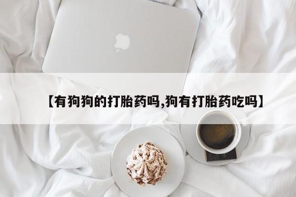 网上卖打胎药的微信号【有狗狗的打胎药吗,狗有打胎药吃吗】