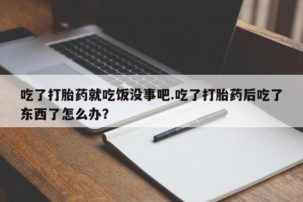 网上卖打胎药的微信号吃了打胎药就吃饭没事吧.吃了打胎药后吃了东西了怎么办？