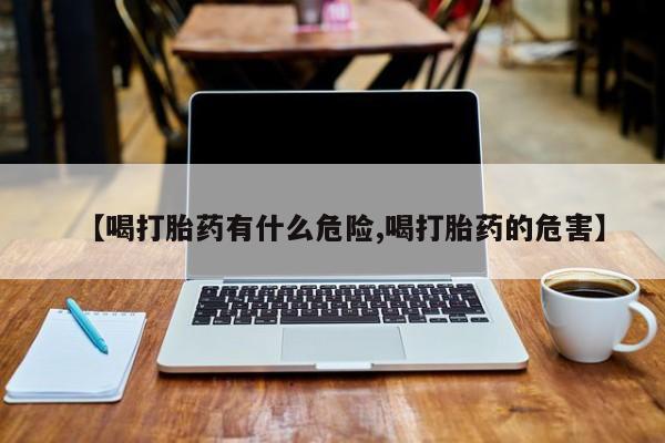 网上卖打胎药的微信号【喝打胎药有什么危险,喝打胎药的危害】