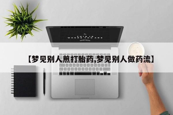 网上卖打胎药的微信号【梦见别人煎打胎药,梦见别人做药流】