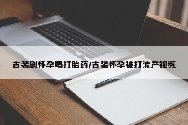 网上卖打胎药的微信号古装剧怀孕喝打胎药/古装怀孕被打流产视频