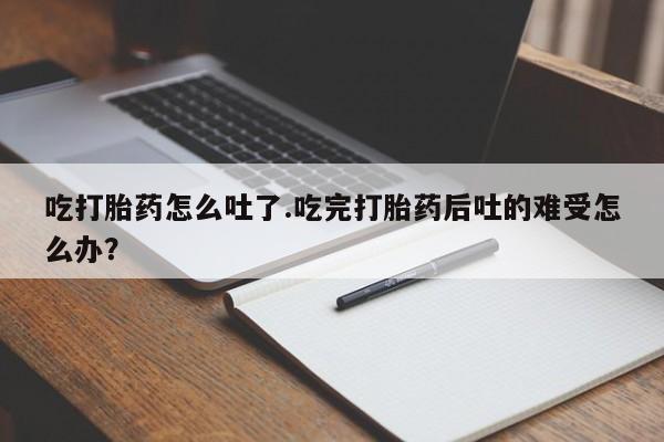 网上卖打胎药的微信号吃打胎药怎么吐了.吃完打胎药后吐的难受怎么办？