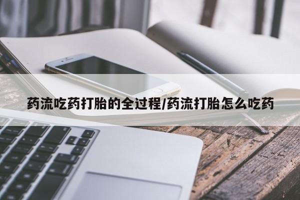 网上卖打胎药的微信号药流吃药打胎的全过程/药流打胎怎么吃药