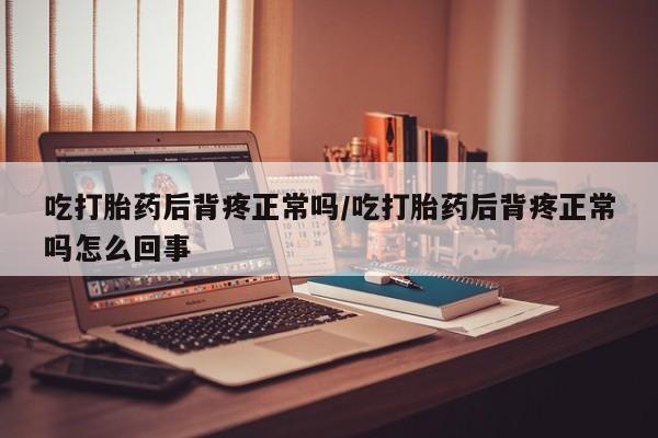 网上卖打胎药的微信号吃打胎药后背疼正常吗/吃打胎药后背疼正常吗怎么回事