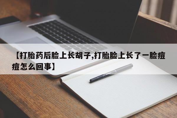 网上卖打胎药的微信号【打胎药后脸上长胡子,打胎脸上长了一脸痘痘怎么回事】