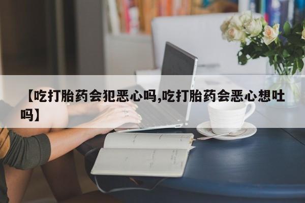 网上卖打胎药的微信号【吃打胎药会犯恶心吗,吃打胎药会恶心想吐吗】