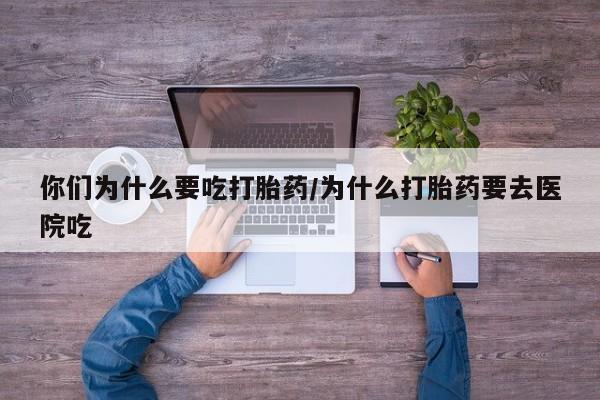 网上卖打胎药的微信号你们为什么要吃打胎药/为什么打胎药要去医院吃