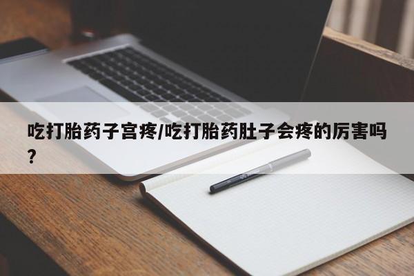 网上卖打胎药的微信号吃打胎药子宫疼/吃打胎药肚子会疼的厉害吗?