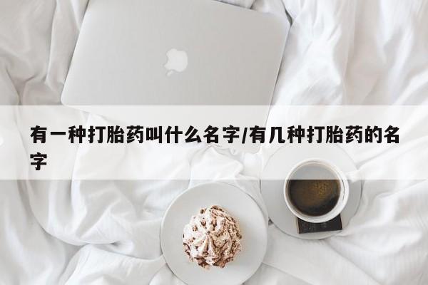 网上卖打胎药的微信号有一种打胎药叫什么名字/有几种打胎药的名字