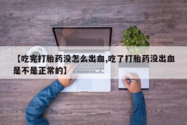 网上卖打胎药的微信号【吃完打胎药没怎么出血,吃了打胎药没出血是不是正常的】