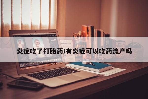 网上卖打胎药的微信号炎症吃了打胎药/有炎症可以吃药流产吗