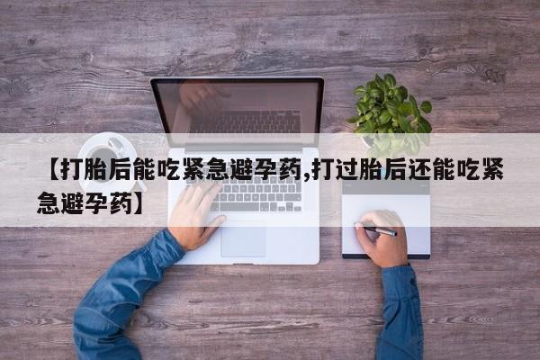 网上卖打胎药的微信号【打胎后能吃紧急避孕药,打过胎后还能吃紧急避孕药】