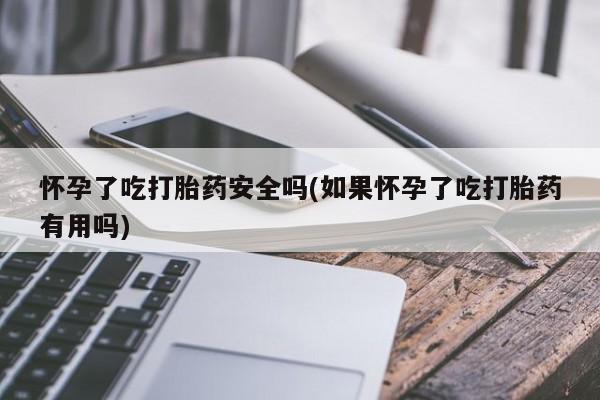 网上卖打胎药的微信号怀孕了吃打胎药安全吗(如果怀孕了吃打胎药有用吗)