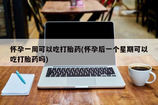网上卖打胎药的微信号怀孕一周可以吃打胎药(怀孕后一个星期可以吃打胎药吗)