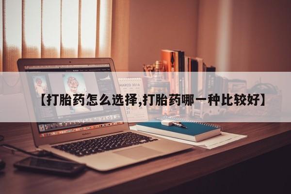 网上卖打胎药的微信号【打胎药怎么选择,打胎药哪一种比较好】