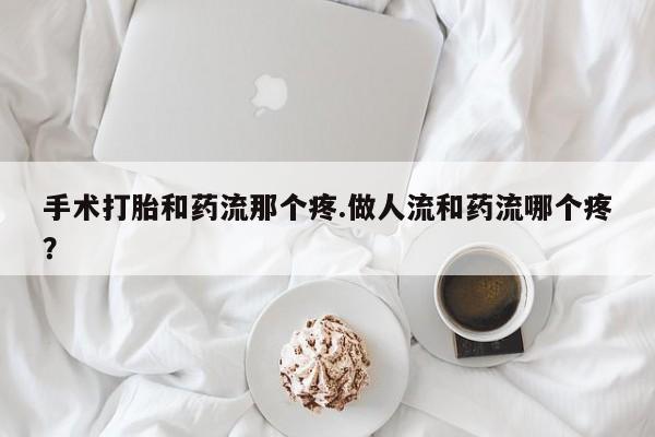 网上卖打胎药的微信号手术打胎和药流那个疼.做人流和药流哪个疼？