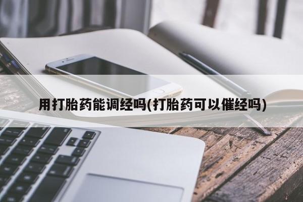 网上卖打胎药的微信号用打胎药能调经吗(打胎药可以催经吗)